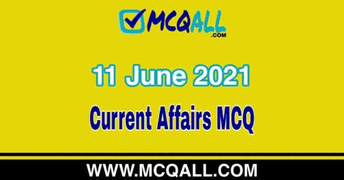 Current Affairs - 11 June 2021 MCQ Question and Answer Current Affairs - 11 June 2021 MCQ Question and Answer